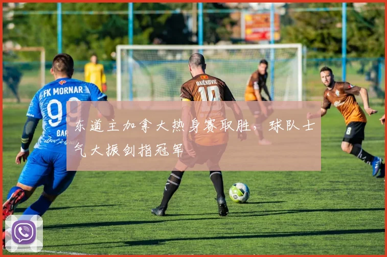 东道主加拿大热身赛取胜，球队士气大振剑指冠军