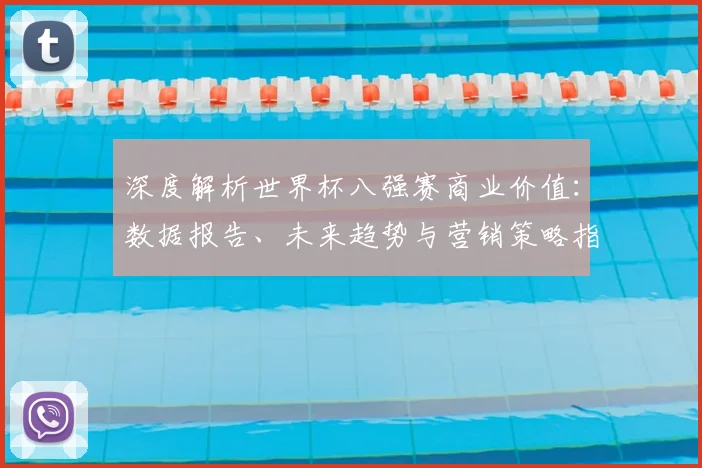 深度解析世界杯八强赛商业价值：数据报告、未来趋势与营销策略指南