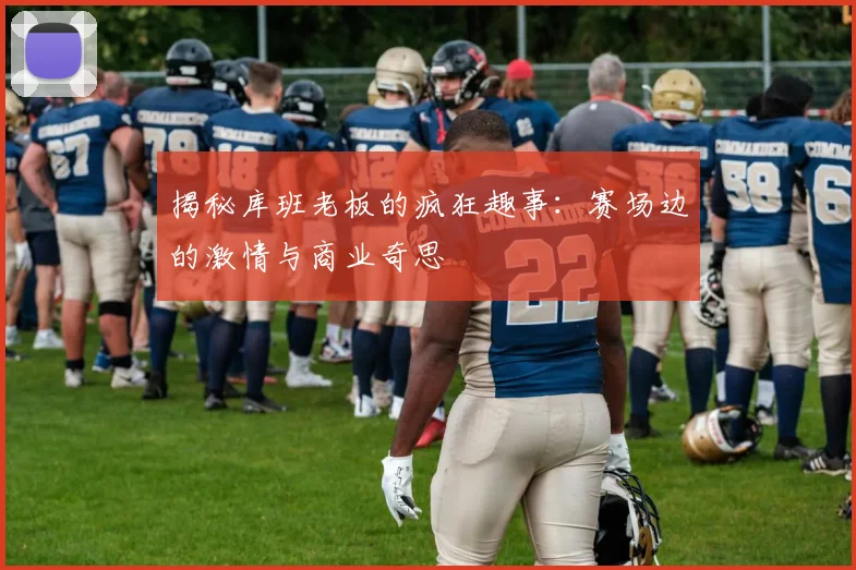 揭秘库班老板的疯狂趣事：赛场边的激情与商业奇思