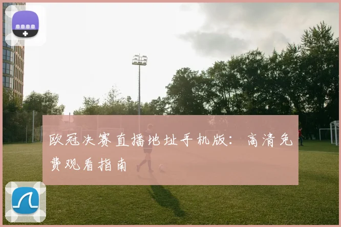 欧冠决赛直播地址手机版:高清免费观看指南