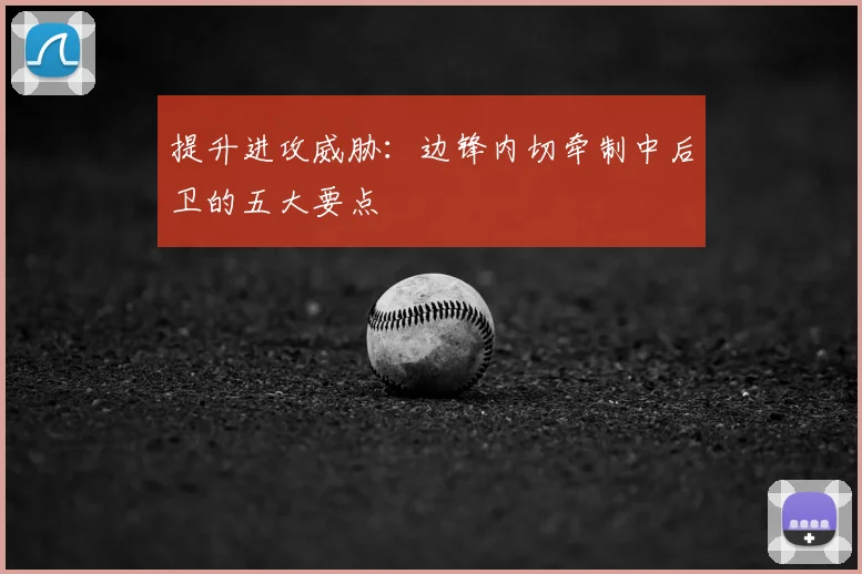 提升进攻威胁:边锋内切牵制中后卫的五大要点