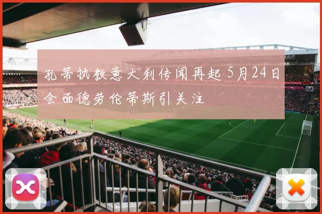 孔蒂执教意大利传闻再起 5月24日会面德劳伦蒂斯引关注
