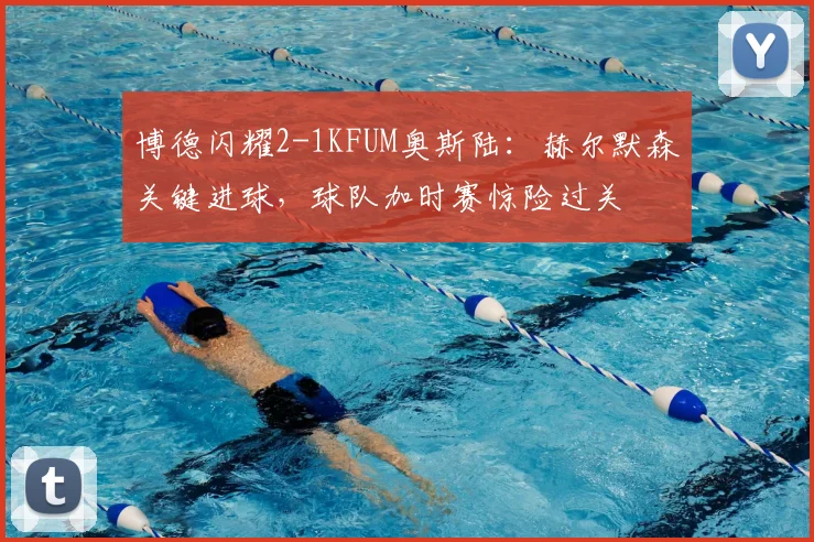 博德闪耀2-1KFUM奥斯陆：赫尔默森关键进球，球队加时赛惊险过关