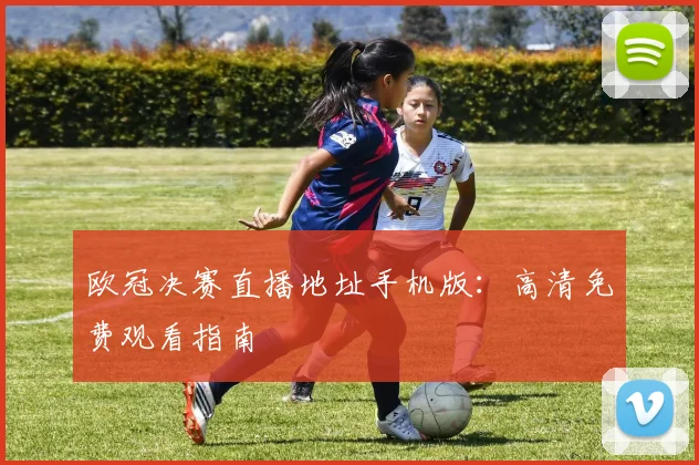欧冠决赛直播地址手机版：高清免费观看指南