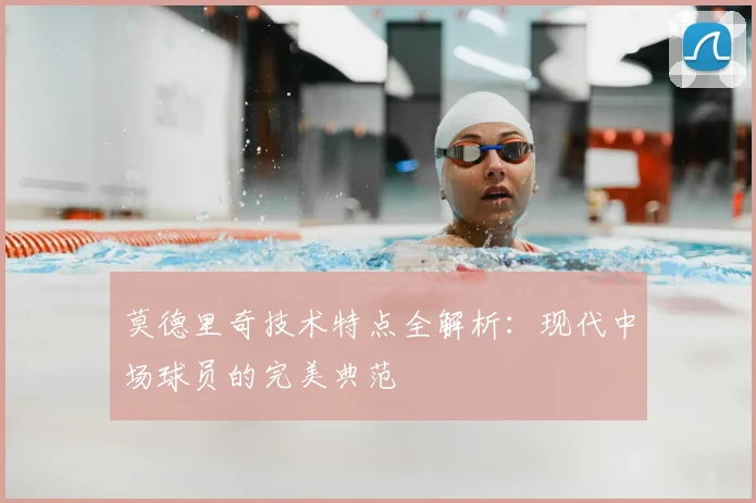 莫德里奇技术特点全解析：现代中场球员的完美典范