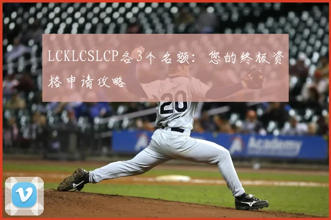 LCKLCSLCP各3个名额:您的终极资格申请攻略