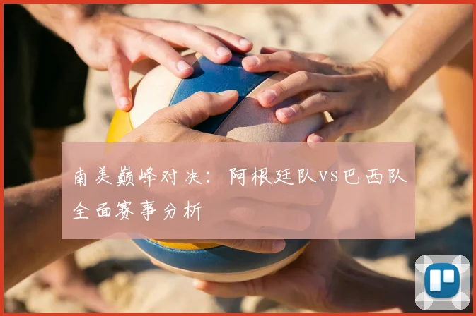 南美巅峰对决：阿根廷队vs巴西队全面赛事分析