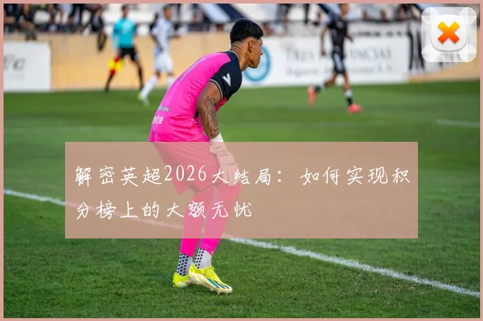 解密英超2026大结局：如何实现积分榜上的大额无忧