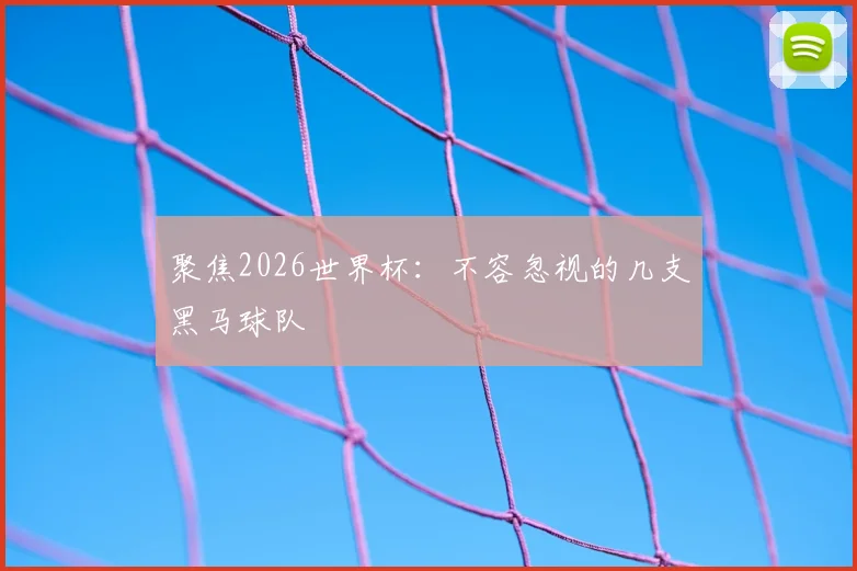 聚焦2026世界杯:不容忽视的几支黑马球队