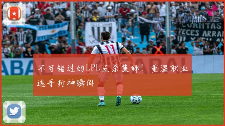 不可错过的LPL五杀集锦！重温职业选手封神瞬间