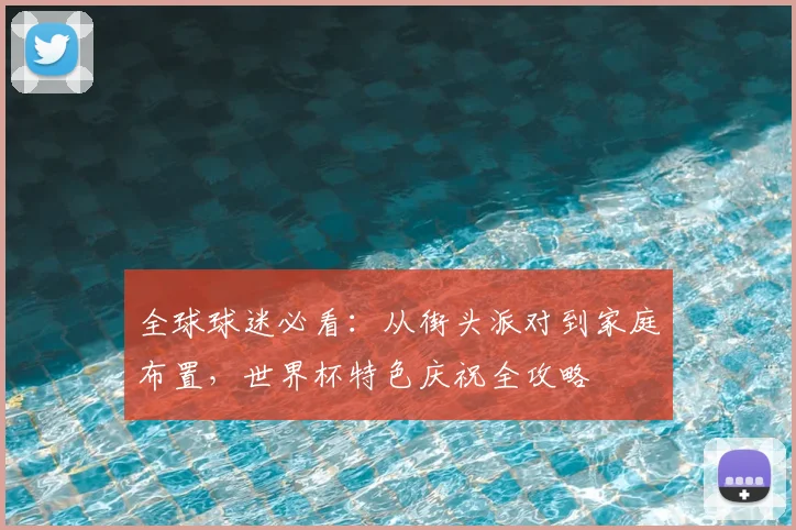 全球球迷必看：从街头派对到家庭布置，世界杯特色庆祝全攻略