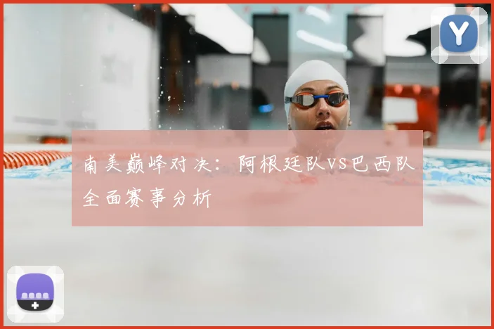 南美巅峰对决:阿根廷队vs巴西队全面赛事分析