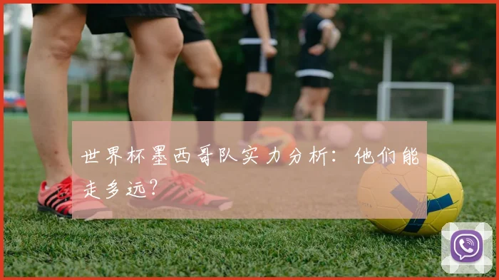 世界杯墨西哥队实力分析：他们能走多远？