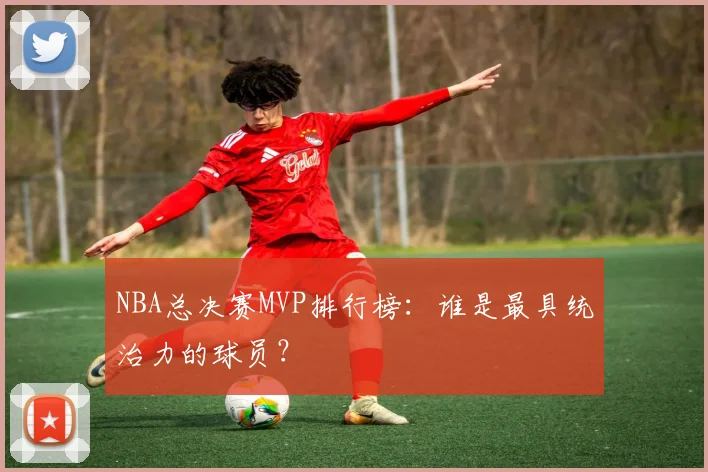 NBA总决赛MVP排行榜：谁是最具统治力的球员？