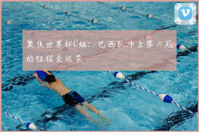 聚焦世界杯C组：巴西队冲击第六冠的征程全记录