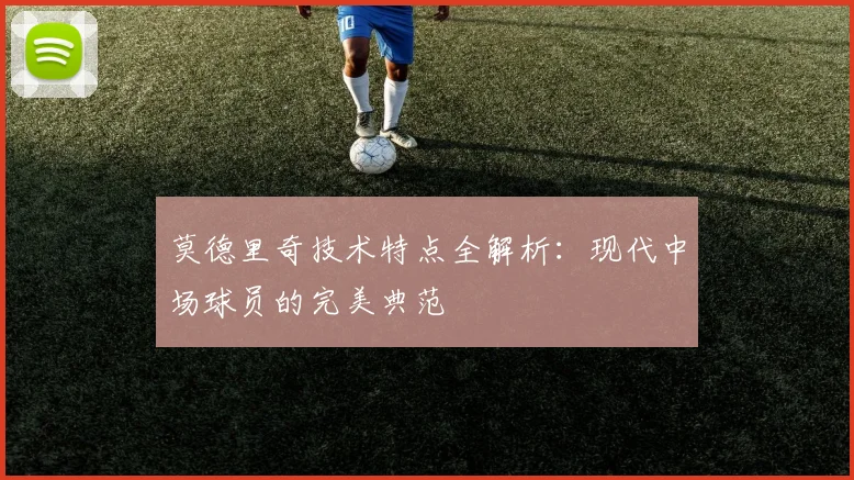 莫德里奇技术特点全解析：现代中场球员的完美典范
