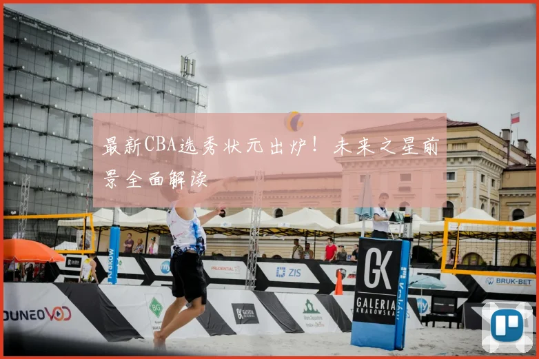 最新CBA选秀状元出炉！未来之星前景全面解读