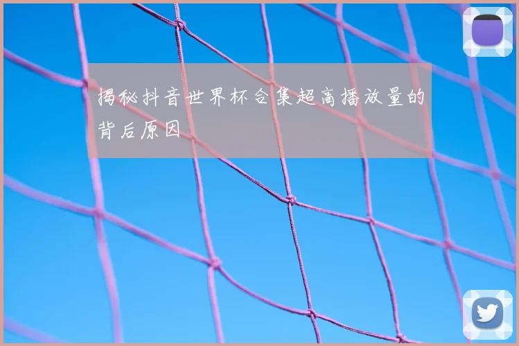 揭秘抖音世界杯合集超高播放量的背后原因