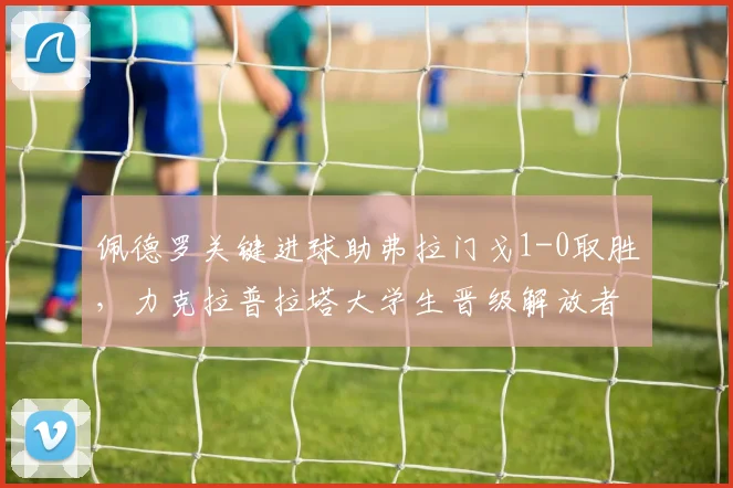 佩德罗关键进球助弗拉门戈1-0取胜，力克拉普拉塔大学生晋级解放者杯下一轮