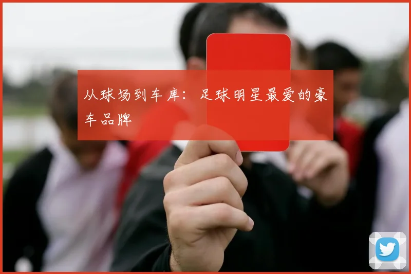 从球场到车库：足球明星最爱的豪车品牌