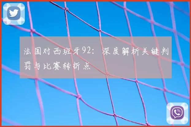 法国对西班牙92：深度解析关键判罚与比赛转折点