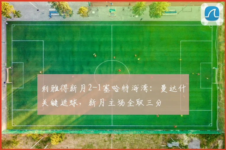 利雅得新月2-1塞哈特海湾：曼达什关键进球，新月主场全取三分