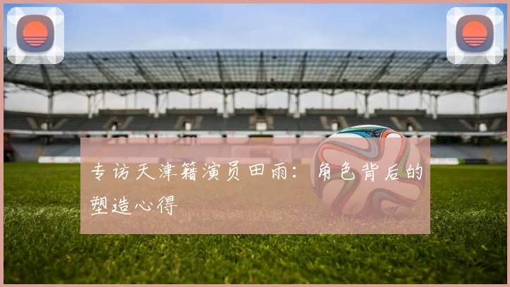 专访天津籍演员田雨：角色背后的塑造心得