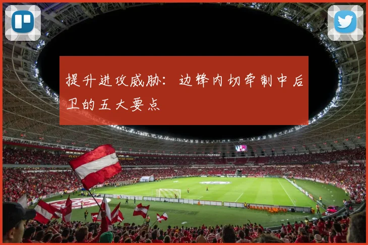 提升进攻威胁：边锋内切牵制中后卫的五大要点