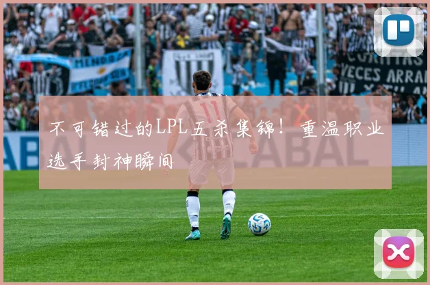 不可错过的LPL五杀集锦!重温职业选手封神瞬间