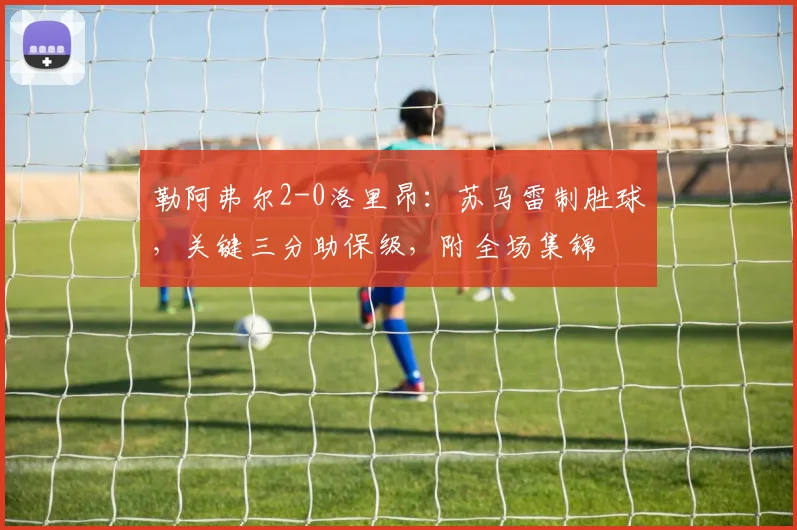勒阿弗尔2-0洛里昂：苏马雷制胜球，关键三分助保级，附全场集锦