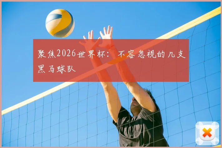 聚焦2026世界杯:不容忽视的几支黑马球队
