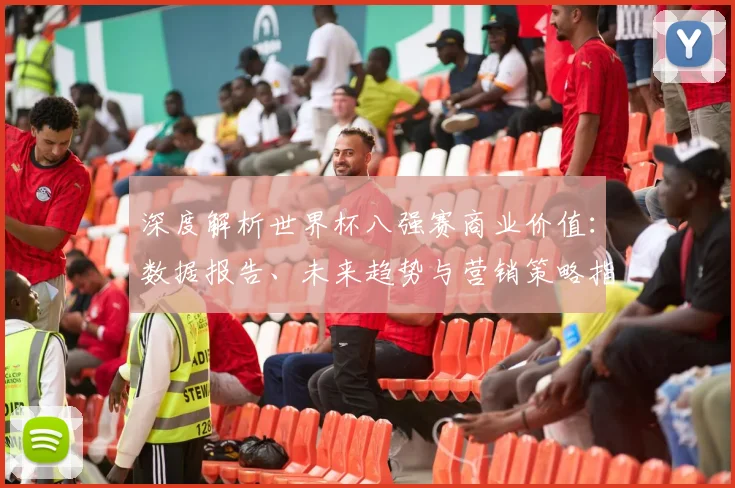 深度解析世界杯八强赛商业价值：数据报告、未来趋势与营销策略指南