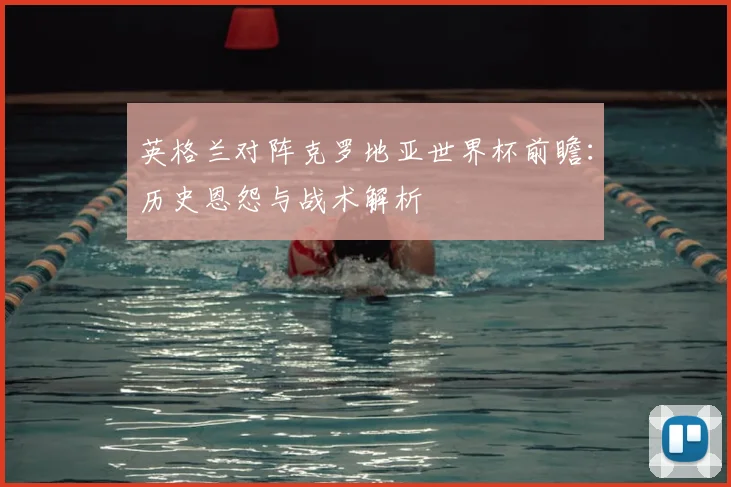 英格兰对阵克罗地亚世界杯前瞻：历史恩怨与战术解析