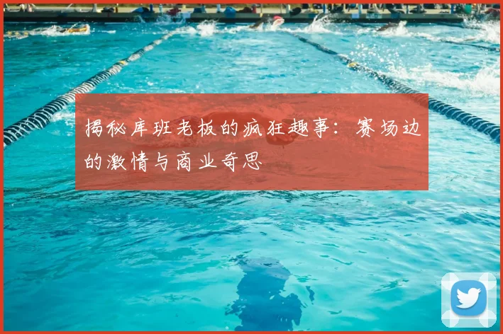 揭秘库班老板的疯狂趣事:赛场边的激情与商业奇思