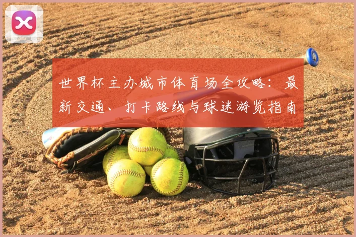 世界杯主办城市体育场全攻略：最新交通、打卡路线与球迷游览指南