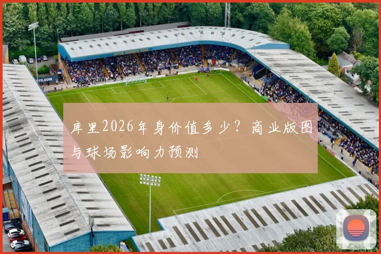 库里2026年身价值多少？商业版图与球场影响力预测