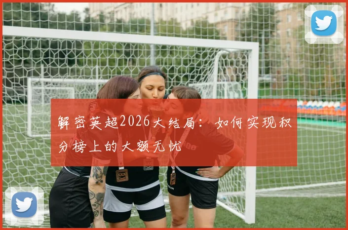 解密英超2026大结局:如何实现积分榜上的大额无忧
