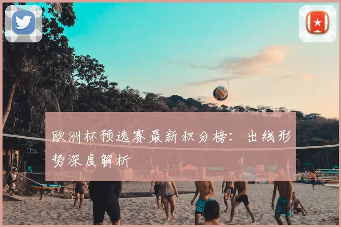欧洲杯预选赛最新积分榜:出线形势深度解析