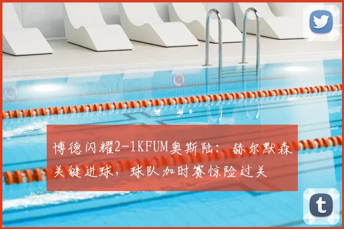 博德闪耀2-1KFUM奥斯陆：赫尔默森关键进球，球队加时赛惊险过关
