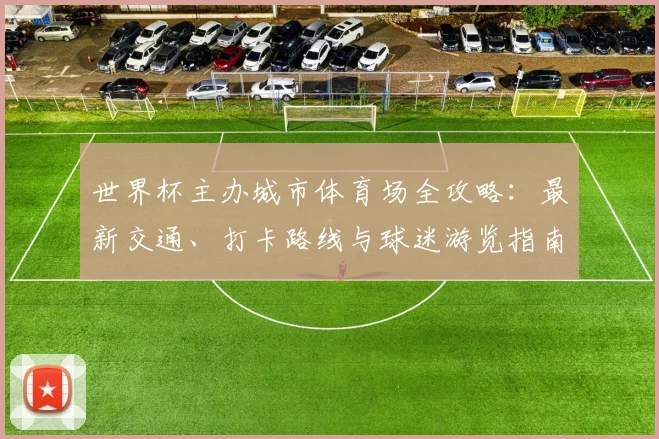 世界杯主办城市体育场全攻略：最新交通、打卡路线与球迷游览指南